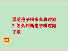 灵芝孢子粉多久算过期？怎么判断孢子粉过期了没