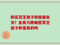 购买灵芝孢子粉胶囊批文？金奥力牌破壁灵芝孢子粉是真的吗