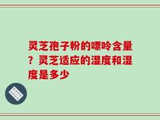 灵芝孢子粉的嘌呤含量？灵芝适应的湿度和湿度是多少
