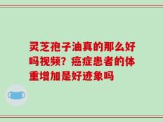 灵芝孢子油真的那么好吗视频？癌症患者的体重增加是好迹象吗