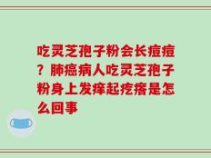 吃灵芝孢子粉会长痘痘？肺癌病人吃灵芝孢子粉身上发痒起疙瘩是怎么回事