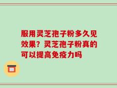 服用灵芝孢子粉多久见效果？灵芝孢子粉真的可以提高免疫力吗