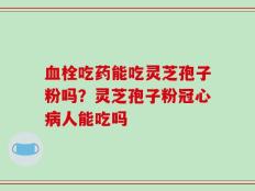 血栓吃药能吃灵芝孢子粉吗？灵芝孢子粉冠心病人能吃吗