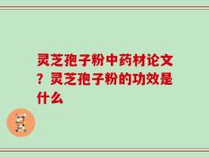 灵芝孢子粉中药材论文？灵芝孢子粉的功效是什么