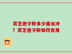 灵芝孢子粉多少度水冲？灵芝孢子粉如何食用