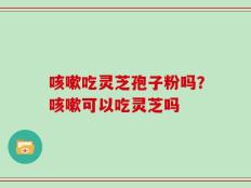 咳嗽吃灵芝孢子粉吗？咳嗽可以吃灵芝吗