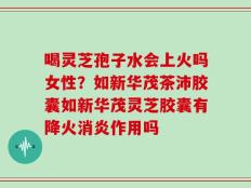 喝灵芝孢子水会上火吗女性？如新华茂茶沛胶囊如新华茂灵芝胶囊有降火消炎作用吗