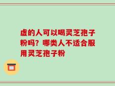 虚的人可以喝灵芝孢子粉吗？哪类人不适合服用灵芝孢子粉