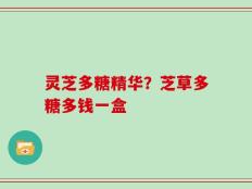 灵芝多糖精华？芝草多糖多钱一盒