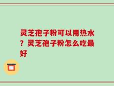 灵芝孢子粉可以用热水？灵芝孢子粉怎么吃最好