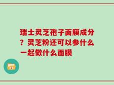 瑞士灵芝孢子面膜成分？灵芝粉还可以参什么一起做什么面膜