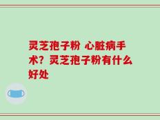 灵芝孢子粉 心脏病手术？灵芝孢子粉有什么好处