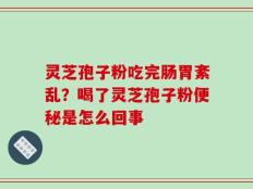 灵芝孢子粉吃完肠胃紊乱？喝了灵芝孢子粉便秘是怎么回事