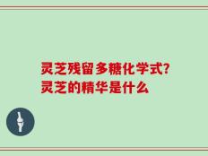 灵芝残留多糖化学式？灵芝的精华是什么