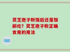 灵芝孢子粉饭后还是饭前吃？灵芝孢子粉正确食用的用法