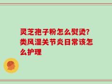 灵芝孢子粉怎么熨烫？类风湿关节炎日常该怎么护理
