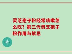 灵芝孢子粉经常咳嗽怎么吃？第三代灵芝孢子粉作用与禁忌