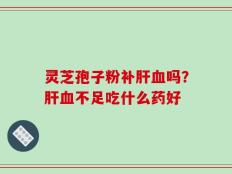 灵芝孢子粉补肝血吗？肝血不足吃什么药好