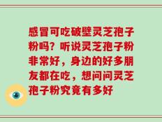 感冒可吃破壁灵芝孢子粉吗？听说灵芝孢子粉非常好，身边的好多朋友都在吃，想问问灵芝孢子粉究竟有多好