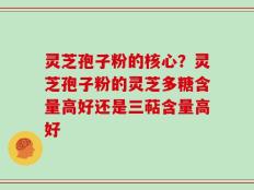 灵芝孢子粉的核心？灵芝孢子粉的灵芝多糖含量高好还是三萜含量高好
