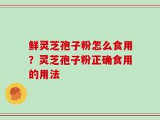鲜灵芝孢子粉怎么食用？灵芝孢子粉正确食用的用法
