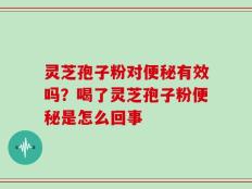 灵芝孢子粉对便秘有效吗？喝了灵芝孢子粉便秘是怎么回事