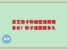 灵芝孢子粉破壁保质期多长？粉子保质期多久