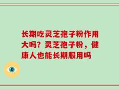 长期吃灵芝孢子粉作用大吗？灵芝孢子粉，健康人也能长期服用吗