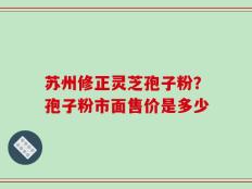 苏州修正灵芝孢子粉？孢子粉市面售价是多少