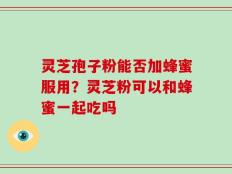 灵芝孢子粉能否加蜂蜜服用？灵芝粉可以和蜂蜜一起吃吗