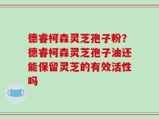 德睿柯森灵芝孢子粉？德睿柯森灵芝孢子油还能保留灵芝的有效活性吗