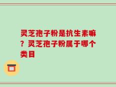 灵芝孢子粉是抗生素嘛？灵芝孢子粉属于哪个类目