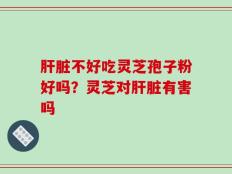 肝脏不好吃灵芝孢子粉好吗？灵芝对肝脏有害吗