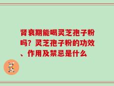 肾衰期能喝灵芝孢子粉吗？灵芝孢子粉的功效、作用及禁忌是什么