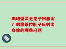 喝破壁灵芝孢子粉腹泻？喝黑茶拉肚子反射出身体的哪些问题