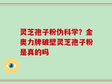 灵芝孢子粉伪科学？金奥力牌破壁灵芝孢子粉是真的吗