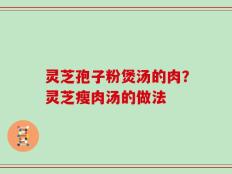 灵芝孢子粉煲汤的肉？灵芝瘦肉汤的做法
