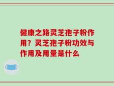 健康之路灵芝孢子粉作用？灵芝孢子粉功效与作用及用量是什么