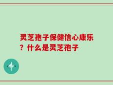 灵芝孢子保健信心康乐？什么是灵芝孢子