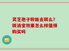 灵芝孢子粉能去斑么？斑消宝效果怎么样值得购买吗