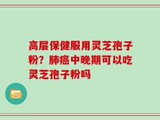 高层保健服用灵芝孢子粉？肺癌中晚期可以吃灵芝孢子粉吗