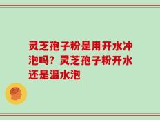灵芝孢子粉是用开水冲泡吗？灵芝孢子粉开水还是温水泡