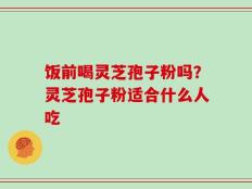 饭前喝灵芝孢子粉吗？灵芝孢子粉适合什么人吃
