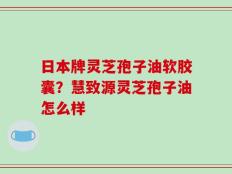 日本牌灵芝孢子油软胶囊？慧致源灵芝孢子油怎么样