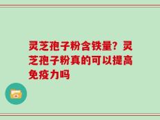 灵芝孢子粉含铁量？灵芝孢子粉真的可以提高免疫力吗