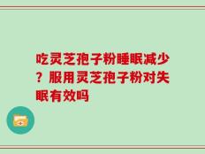 吃灵芝孢子粉睡眠减少？服用灵芝孢子粉对失眠有效吗