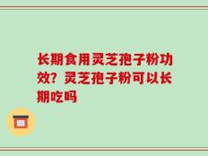 长期食用灵芝孢子粉功效？灵芝孢子粉可以长期吃吗