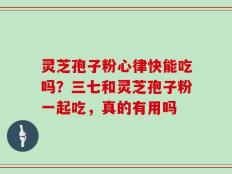 灵芝孢子粉心律快能吃吗？三七和灵芝孢子粉一起吃，真的有用吗