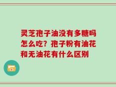灵芝孢子油没有多糖吗怎么吃？孢子粉有油花和无油花有什么区别