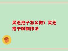 灵芝孢子怎么做？灵芝孢子粉制作法